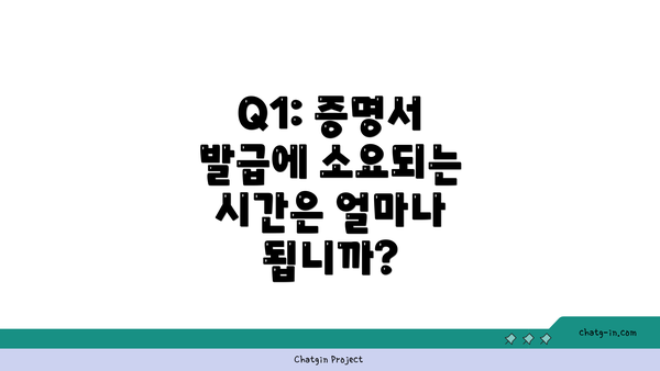 Q1: 증명서 발급에 소요되는 시간은 얼마나 됩니까?